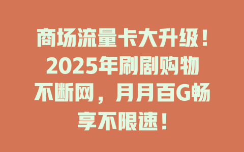 商场流量卡大升级！2025年刷剧购物不断网，月月百G畅享不限速！