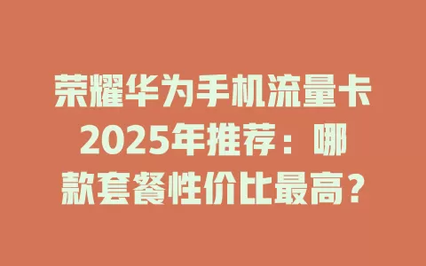 荣耀华为手机流量卡2025年推荐：哪款套餐性价比最高？