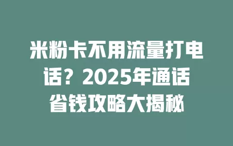 米粉卡不用流量打电话？2025年通话省钱攻略大揭秘