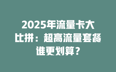 2025年流量卡大比拼：超高流量套餐谁更划算？