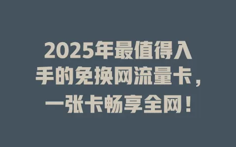 2025年最值得入手的免换网流量卡，一张卡畅享全网！