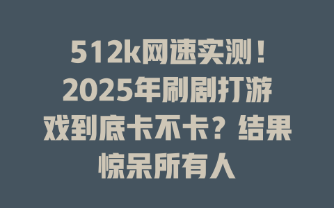 512k网速实测！2025年刷剧打游戏到底卡不卡？结果惊呆所有人