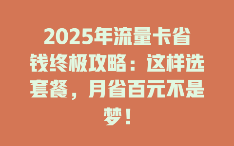 2025年流量卡省钱终极攻略：这样选套餐，月省百元不是梦！