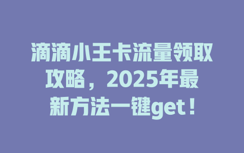 滴滴小王卡流量领取攻略，2025年最新方法一键get！
