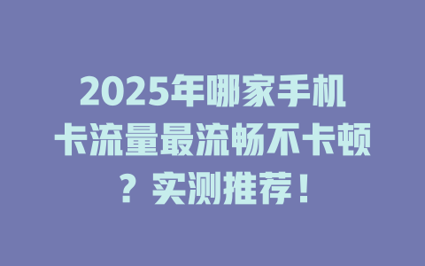 2025年哪家手机卡流量最流畅不卡顿？实测推荐！