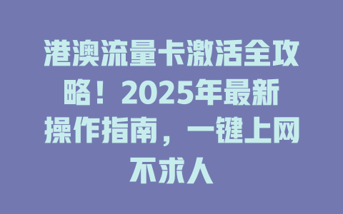 港澳流量卡激活全攻略！2025年最新操作指南，一键上网不求人