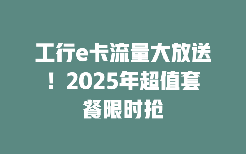 工行e卡流量大放送！2025年超值套餐限时抢