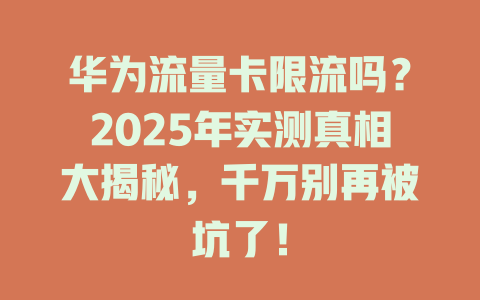 华为流量卡限流吗？2025年实测真相大揭秘，千万别再被坑了！