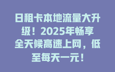 日租卡本地流量大升级！2025年畅享全天候高速上网，低至每天一元！
