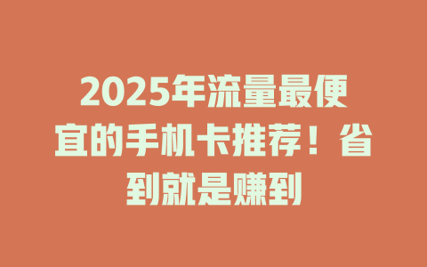 2025年流量最便宜的手机卡推荐！省到就是赚到