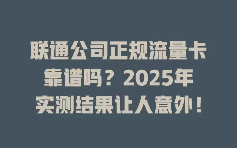 联通公司正规流量卡靠谱吗？2025年实测结果让人意外！