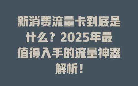 新消费流量卡到底是什么？2025年最值得入手的流量神器解析！