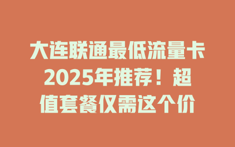 大连联通最低流量卡2025年推荐！超值套餐仅需这个价