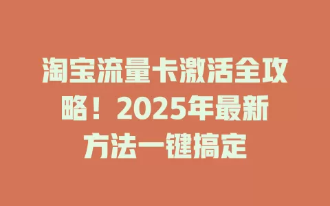 淘宝流量卡激活全攻略！2025年最新方法一键搞定