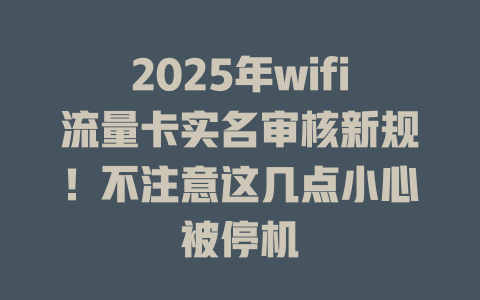 2025年wifi流量卡实名审核新规！不注意这几点小心被停机
