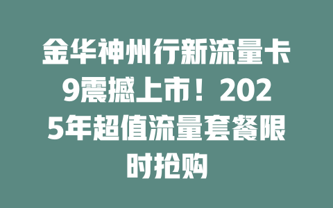 金华神州行新流量卡9震撼上市！2025年超值流量套餐限时抢购