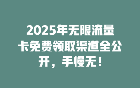 2025年无限流量卡免费领取渠道全公开，手慢无！
