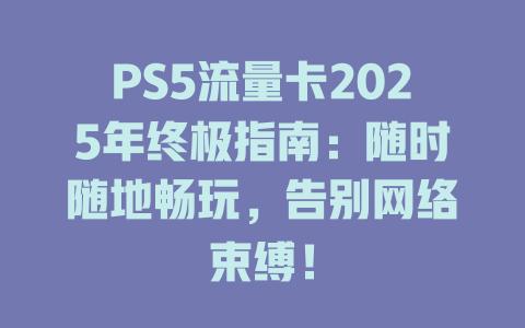 PS5流量卡2025年终极指南：随时随地畅玩，告别网络束缚！