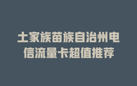 土家族苗族自治州电信流量卡超值推荐