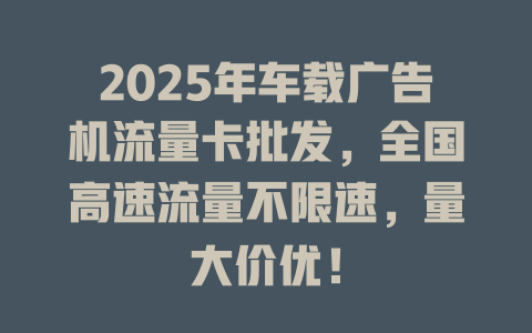 2025年车载广告机流量卡批发，全国高速流量不限速，量大价优！