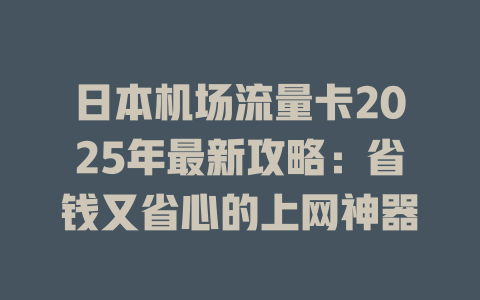 日本机场流量卡2025年最新攻略：省钱又省心的上网神器