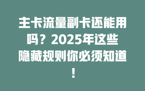 主卡流量副卡还能用吗？2025年这些隐藏规则你必须知道！
