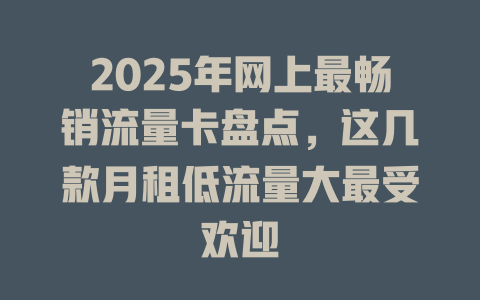 2025年网上最畅销流量卡盘点，这几款月租低流量大最受欢迎