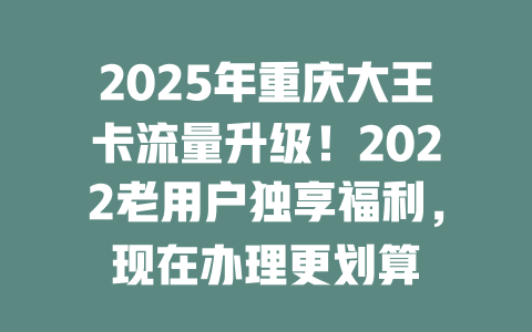 2025年重庆大王卡流量升级！2022老用户独享福利，现在办理更划算