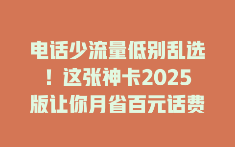 电话少流量低别乱选！这张神卡2025版让你月省百元话费