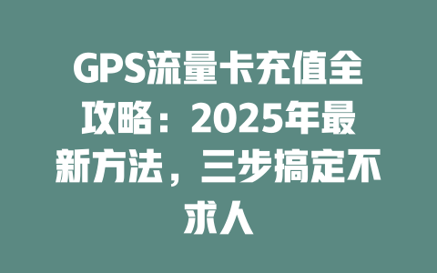 GPS流量卡充值全攻略：2025年最新方法，三步搞定不求人
