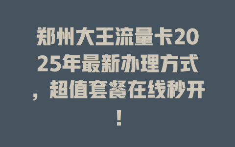 郑州大王流量卡2025年最新办理方式，超值套餐在线秒开！