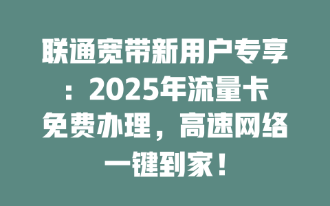 联通宽带新用户专享：2025年流量卡免费办理，高速网络一键到家！