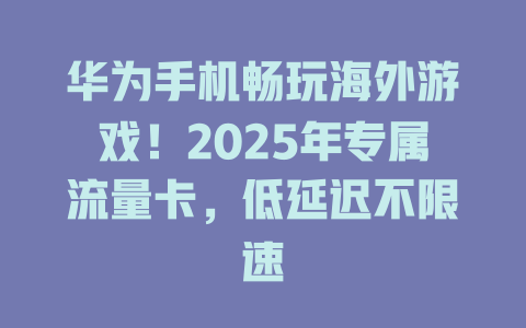 华为手机畅玩海外游戏！2025年专属流量卡，低延迟不限速