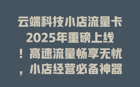 云端科技小店流量卡2025年重磅上线！高速流量畅享无忧，小店经营必备神器！