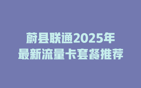 蔚县联通2025年最新流量卡套餐推荐