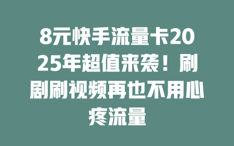 8元快手流量卡2025年超值来袭！刷剧刷视频再也不用心疼流量