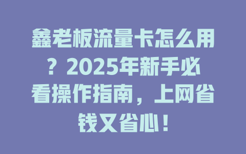 鑫老板流量卡怎么用？2025年新手必看操作指南，上网省钱又省心！