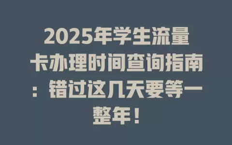 2025年学生流量卡办理时间查询指南：错过这几天要等一整年！