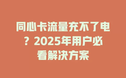 同心卡流量充不了电？2025年用户必看解决方案