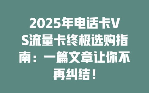 2025年电话卡VS流量卡终极选购指南：一篇文章让你不再纠结！