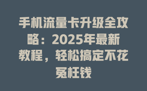 手机流量卡升级全攻略：2025年最新教程，轻松搞定不花冤枉钱