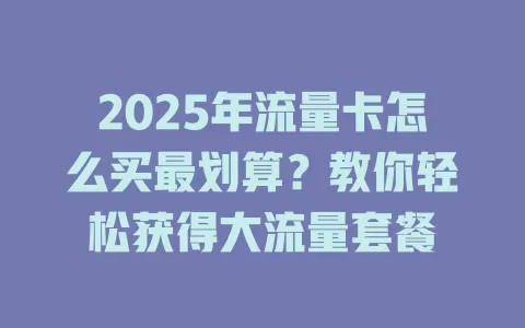 2025年流量卡怎么买最划算？教你轻松获得大流量套餐