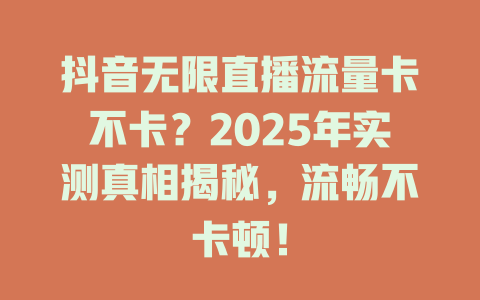 抖音无限直播流量卡不卡？2025年实测真相揭秘，流畅不卡顿！