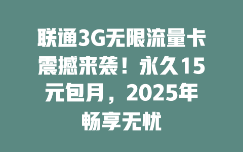 联通3G无限流量卡震撼来袭！永久15元包月，2025年畅享无忧