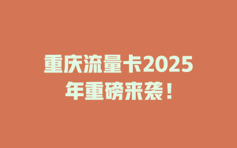 重庆流量卡2025年重磅来袭！