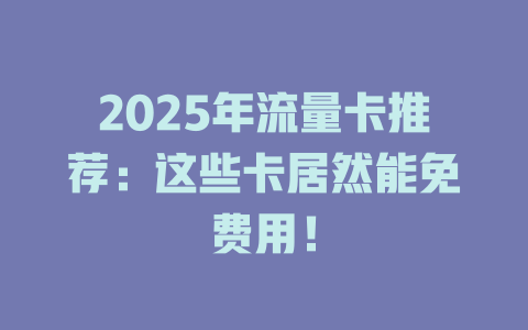 2025年流量卡推荐：这些卡居然能免费用！
