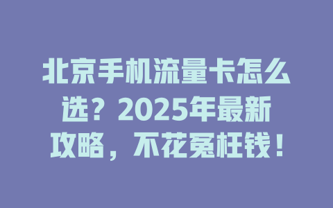 北京手机流量卡怎么选？2025年最新攻略，不花冤枉钱！