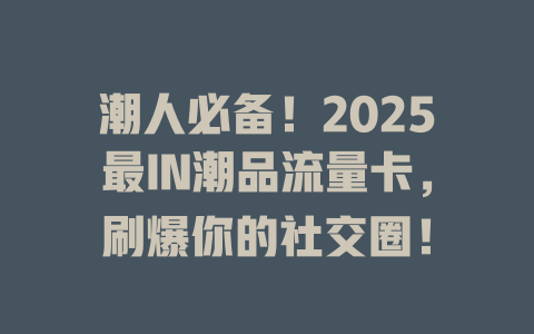 潮人必备！2025最IN潮品流量卡，刷爆你的社交圈！