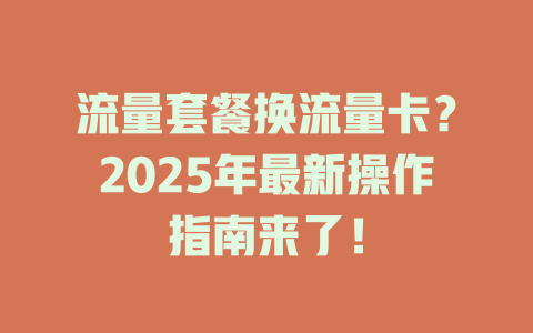 流量套餐换流量卡？2025年最新操作指南来了！