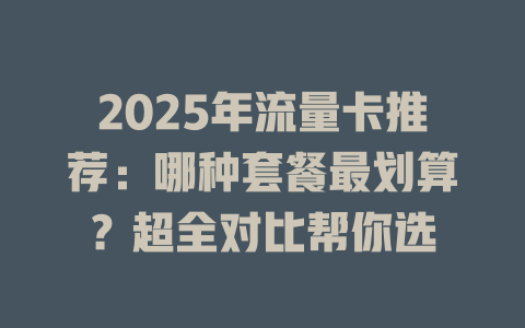2025年流量卡推荐：哪种套餐最划算？超全对比帮你选